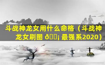 斗战神龙女用什么命格（斗战神龙女刷图 🐡 最强系2020）